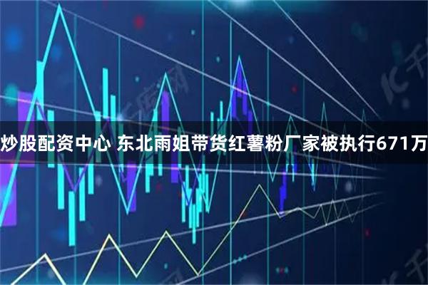 炒股配资中心 东北雨姐带货红薯粉厂家被执行671万