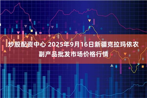 炒股配资中心 2025年9月16日新疆克拉玛依农副产品批发市场价格行情
