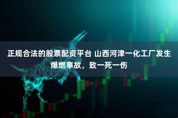 正规合法的股票配资平台 山西河津一化工厂发生爆燃事故，致一死一伤