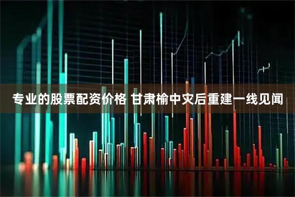专业的股票配资价格 甘肃榆中灾后重建一线见闻