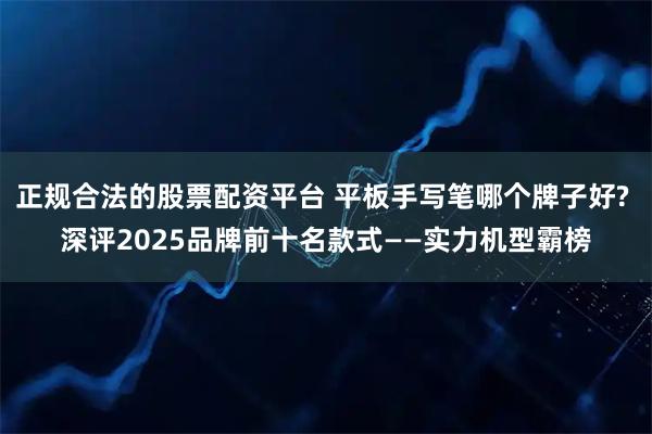 正规合法的股票配资平台 平板手写笔哪个牌子好? 深评2025品牌前十名款式——实力机型霸榜
