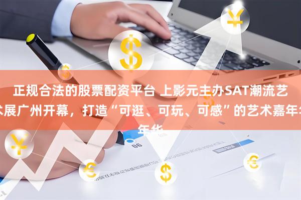 正规合法的股票配资平台 上影元主办SAT潮流艺术展广州开幕，打造“可逛、可玩、可感”的艺术嘉年华