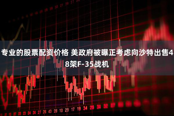 专业的股票配资价格 美政府被曝正考虑向沙特出售48架F-35战机