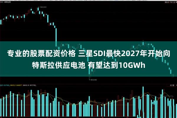 专业的股票配资价格 三星SDI最快2027年开始向特斯拉供应电池 有望达到10GWh