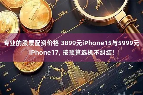 专业的股票配资价格 3899元iPhone15与5999元iPhone17, 按预算选机不纠结!