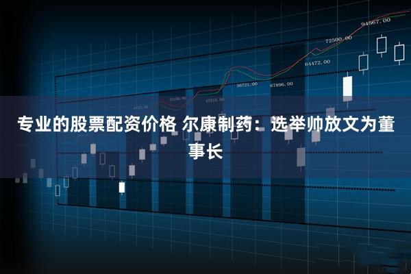 专业的股票配资价格 尔康制药：选举帅放文为董事长