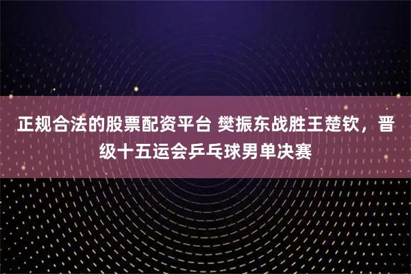 正规合法的股票配资平台 樊振东战胜王楚钦，晋级十五运会乒乓球男单决赛