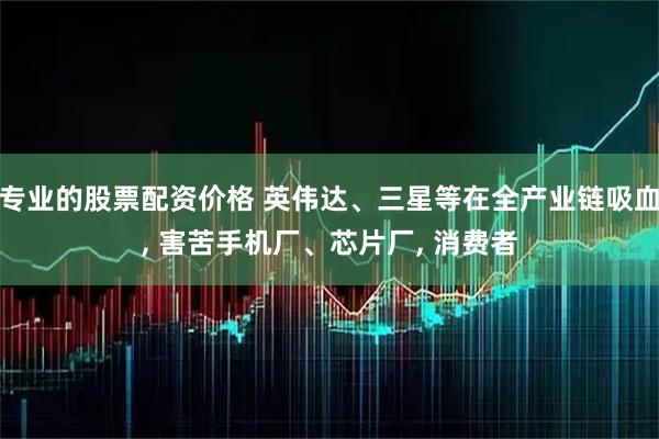 专业的股票配资价格 英伟达、三星等在全产业链吸血, 害苦手机厂、芯片厂, 消费者