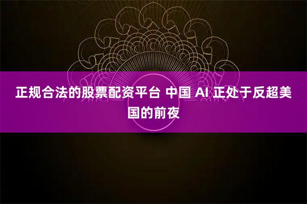 正规合法的股票配资平台 中国 AI 正处于反超美国的前夜
