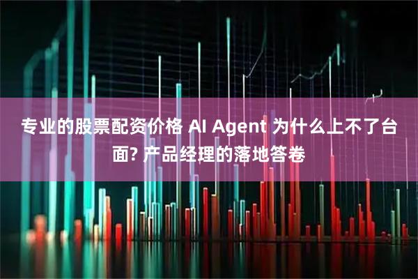 专业的股票配资价格 AI Agent 为什么上不了台面? 产品经理的落地答卷