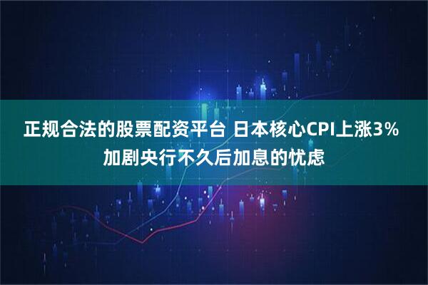 正规合法的股票配资平台 日本核心CPI上涨3% 加剧央行不久后加息的忧虑