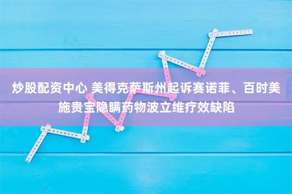 炒股配资中心 美得克萨斯州起诉赛诺菲、百时美施贵宝隐瞒药物波立维疗效缺陷