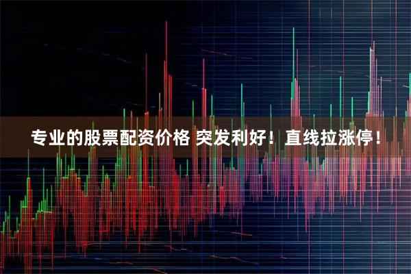 专业的股票配资价格 突发利好！直线拉涨停！