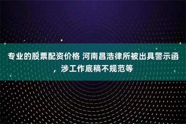 专业的股票配资价格 河南昌浩律所被出具警示函，涉工作底稿不规范等
