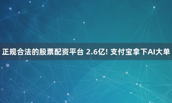 正规合法的股票配资平台 2.6亿! 支付宝拿下AI大单