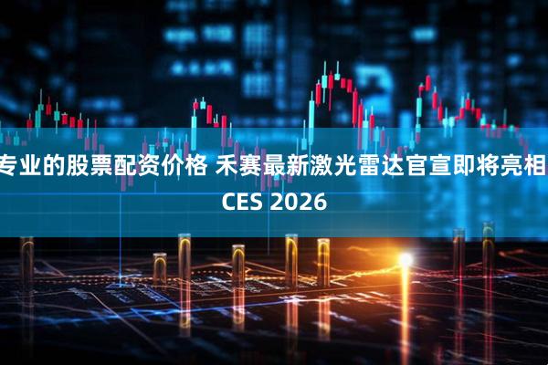 专业的股票配资价格 禾赛最新激光雷达官宣即将亮相 CES 2026