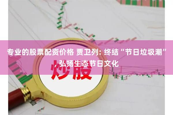 专业的股票配资价格 贾卫列: 终结“节日垃圾潮”, 弘扬生态节日文化