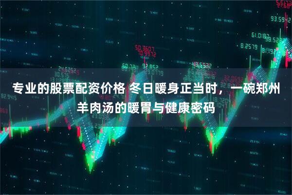 专业的股票配资价格 冬日暖身正当时，一碗郑州羊肉汤的暖胃与健康密码