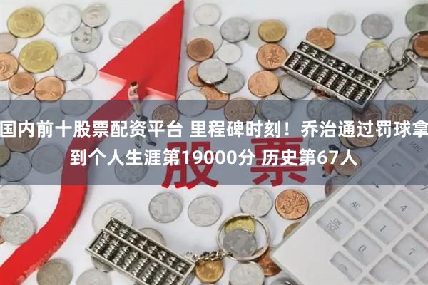 国内前十股票配资平台 里程碑时刻！乔治通过罚球拿到个人生涯第19000分 历史第67人