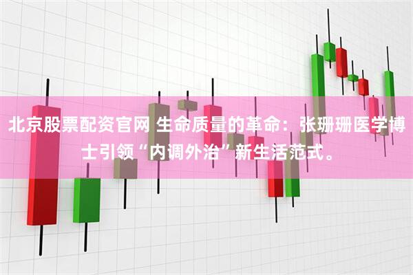 北京股票配资官网 生命质量的革命：张珊珊医学博士引领“内调外治”新生活范式。