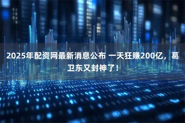 2025年配资网最新消息公布 一天狂赚200亿，葛卫东又封神了！
