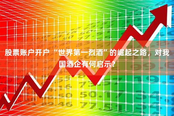 股票账户开户 “世界第一烈酒”的崛起之路，对我国酒企有何启示？