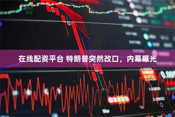 在线配资平台 特朗普突然改口，内幕曝光