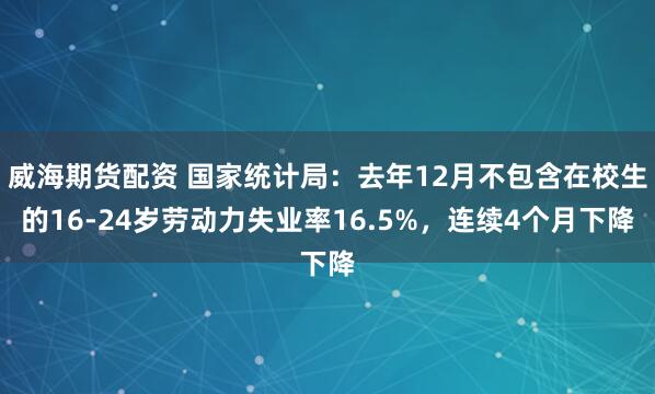威海期货配资 国家统计局：去年12月不包含在校生的16-24岁劳动力失业率16.5%，连续4个月下降