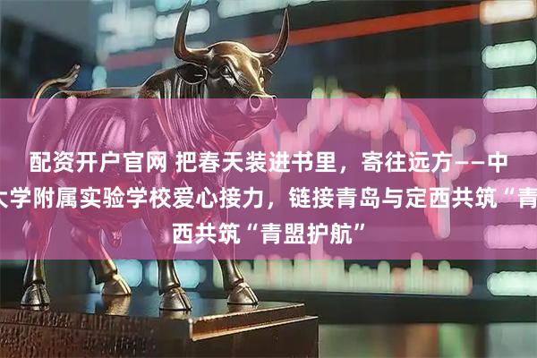 配资开户官网 把春天装进书里,寄往远方——中国海洋大学附属实验学校爱心接力,链接青岛与定西共筑“青盟护航”