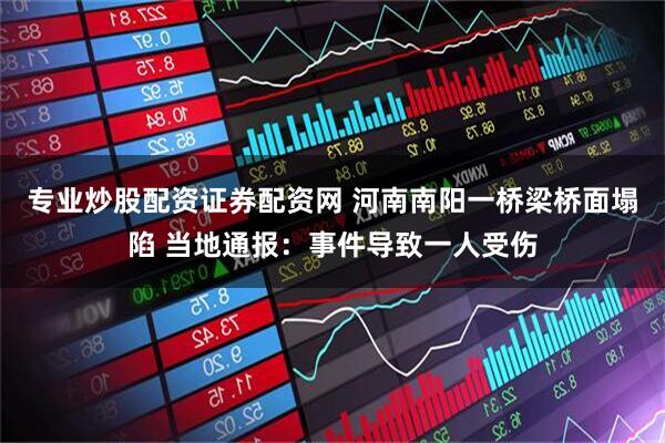 专业炒股配资证券配资网 河南南阳一桥梁桥面塌陷 当地通报：事件导致一人受伤