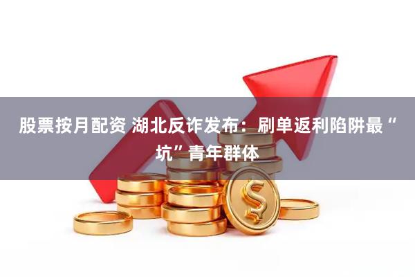 股票按月配资 湖北反诈发布：刷单返利陷阱最“坑”青年群体
