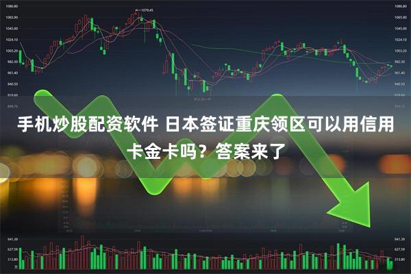 手机炒股配资软件 日本签证重庆领区可以用信用卡金卡吗？答案来了