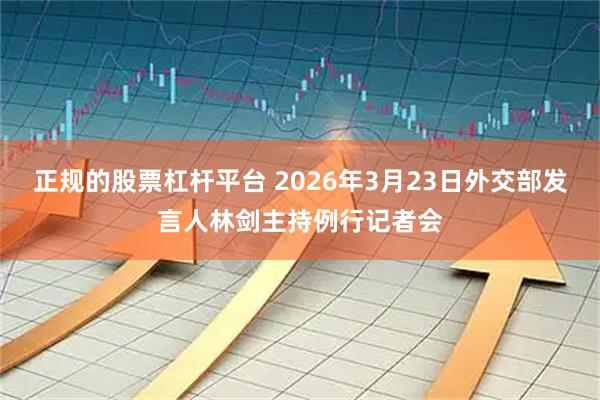 正规的股票杠杆平台 2026年3月23日外交部发言人林剑主持例行记者会