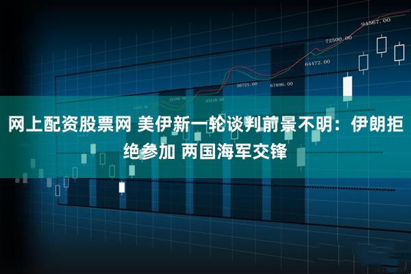 网上配资股票网 美伊新一轮谈判前景不明：伊朗拒绝参加 两国海军交锋