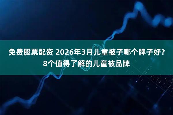 免费股票配资 2026年3月儿童被子哪个牌子好？8个值得了解的儿童被品牌