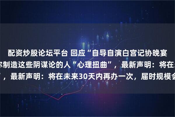配资炒股论坛平台 回应“自导自演白宫记协晚宴枪击事件”，特朗普称制造这些阴谋论的人“心理扭曲”，最新声明：将在未来30天内再办一次，届时规模会更大