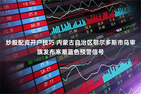 炒股配资开户技巧 内蒙古自治区鄂尔多斯市乌审旗发布寒潮蓝色预警信号