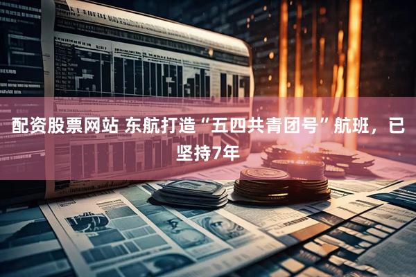 配资股票网站 东航打造“五四共青团号”航班，已坚持7年