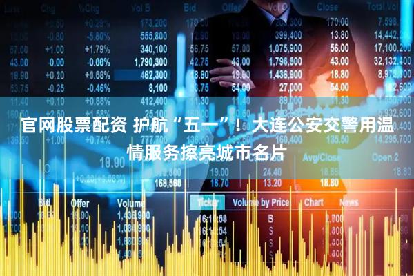 官网股票配资 护航“五一”！大连公安交警用温情服务擦亮城市名片