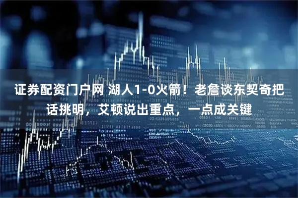 证券配资门户网 湖人1-0火箭！老詹谈东契奇把话挑明，艾顿说出重点，一点成关键