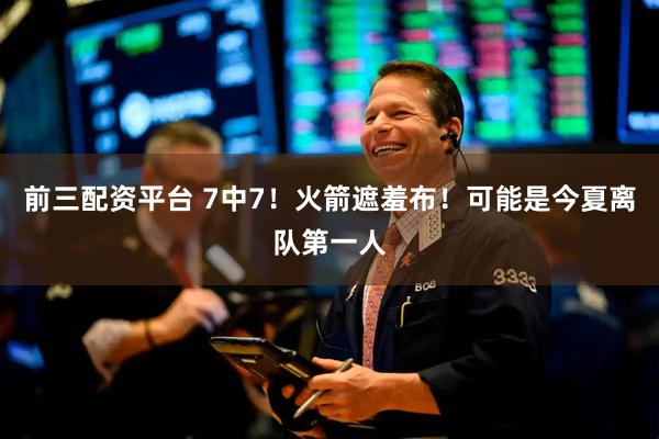 前三配资平台 7中7！火箭遮羞布！可能是今夏离队第一人