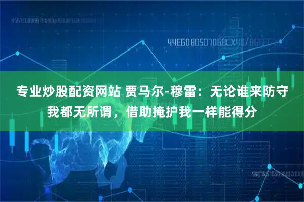 专业炒股配资网站 贾马尔-穆雷：无论谁来防守我都无所谓，借助掩护我一样能得分