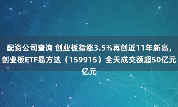 配资公司查询 创业板指涨3.5%再创近11年新高，创业板ETF易方达（159915）全天成交额超50亿元