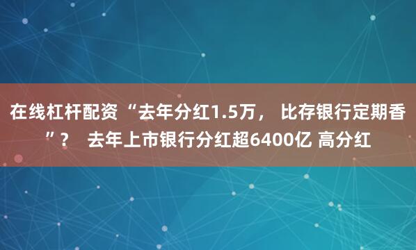 在线杠杆配资 “去年分红1.5万， 比存银行定期香”？  去年上市银行分红超6400亿 高分红