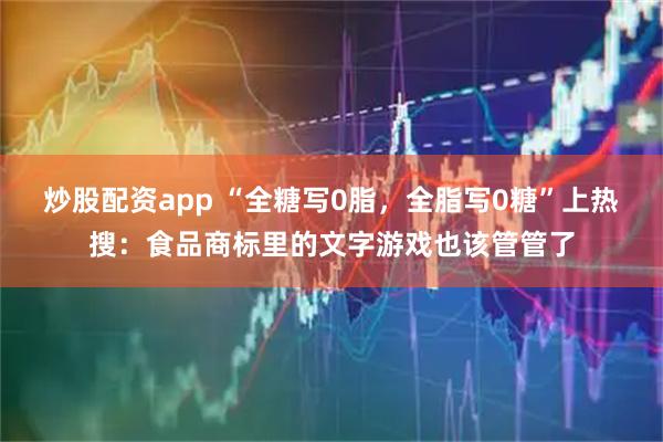 炒股配资app “全糖写0脂，全脂写0糖”上热搜：食品商标里的文字游戏也该管管了