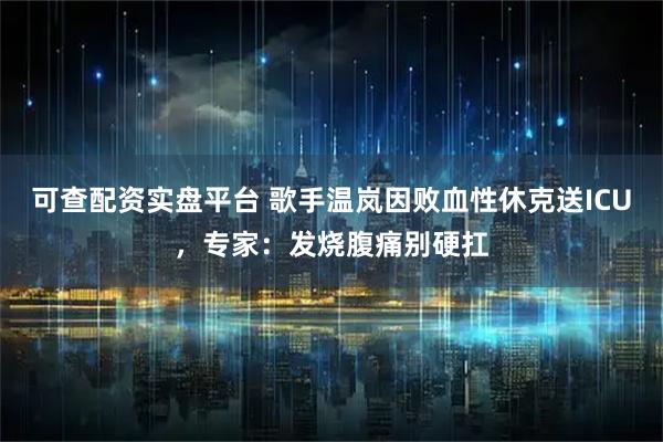 可查配资实盘平台 歌手温岚因败血性休克送ICU，专家：发烧腹痛别硬扛