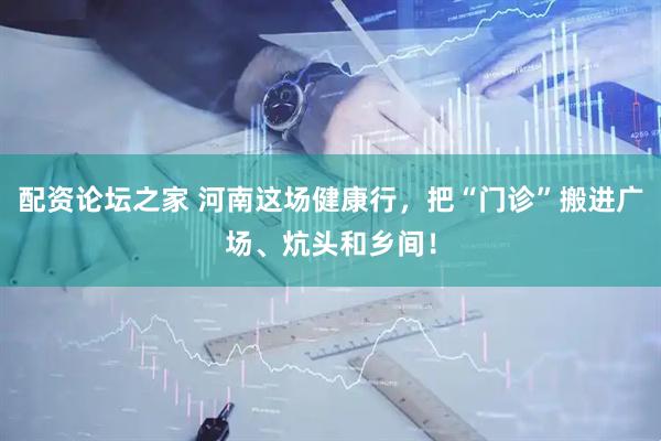 配资论坛之家 河南这场健康行，把“门诊”搬进广场、炕头和乡间！