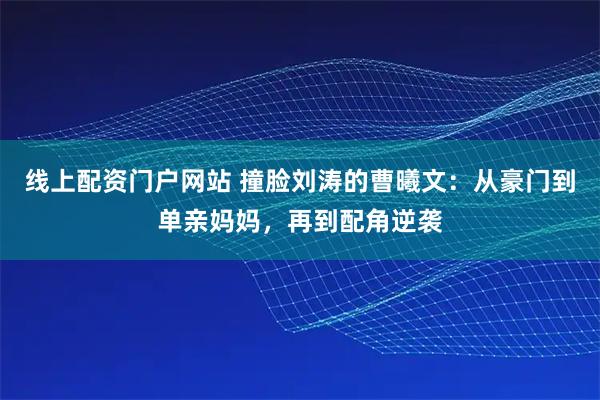 线上配资门户网站 撞脸刘涛的曹曦文：从豪门到单亲妈妈，再到配角逆袭