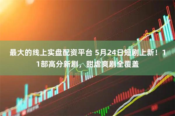 最大的线上实盘配资平台 5月24日短剧上新！11部高分新剧，甜虐爽剧全覆盖