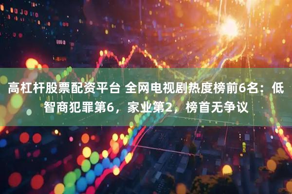 高杠杆股票配资平台 全网电视剧热度榜前6名：低智商犯罪第6，家业第2，榜首无争议
